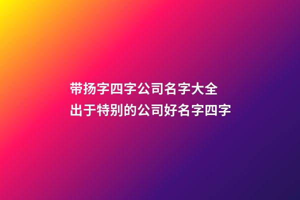 带扬字四字公司名字大全 出于特别的公司好名字四字-第1张-公司起名-玄机派